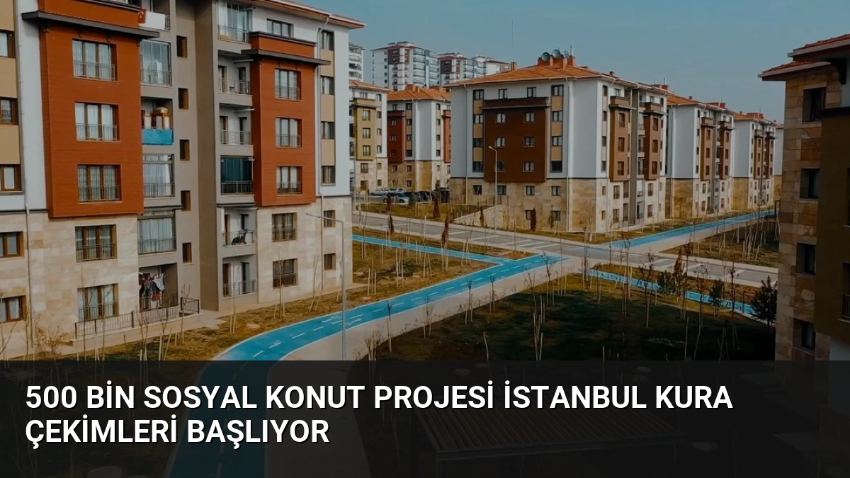 500 Bin Sosyal Konut Projesi İstanbul Kura Çekimleri Başlıyor