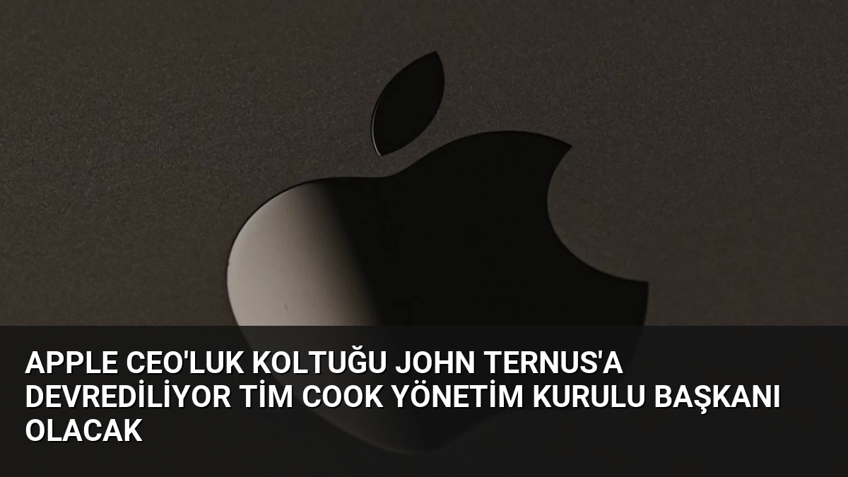 Apple CEO’luk Koltuğu John Ternus’a Devrediliyor Tim Cook Yönetim Kurulu Başkanı Olacak