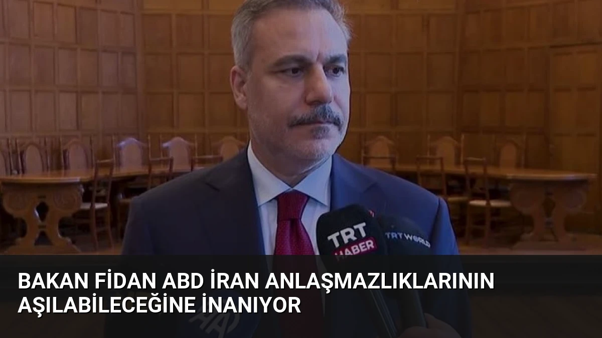 Bakan Fidan ABD İran Anlaşmazlıklarının Aşılabileceğine İnanıyor