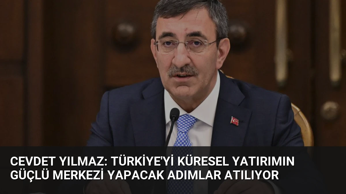 Cevdet Yılmaz: Türkiye’yi Küresel Yatırımın Güçlü Merkezi Yapacak Adımlar Atılıyor