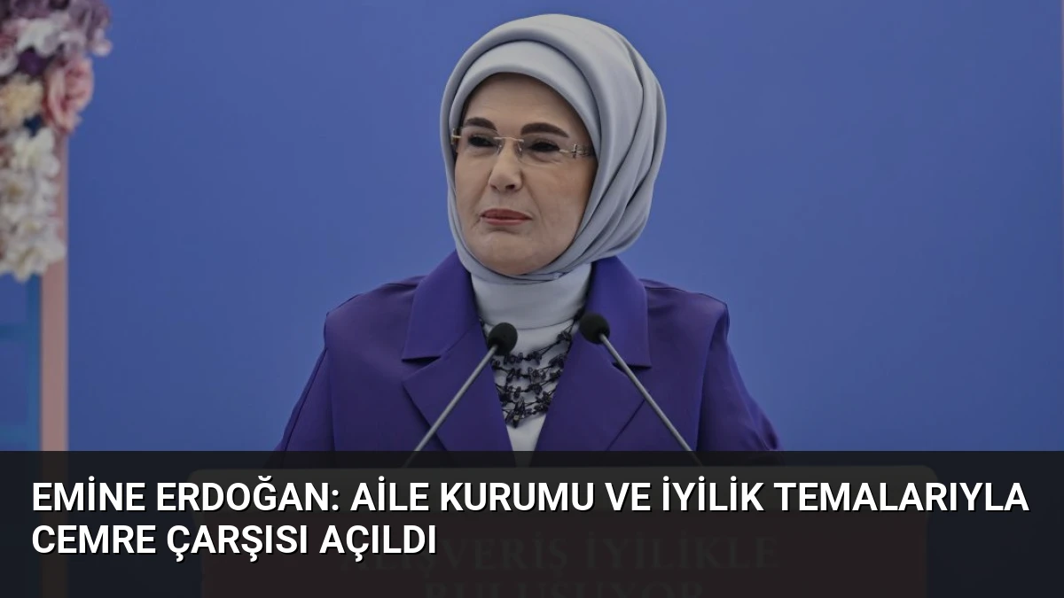 Emine Erdoğan: Aile Kurumu ve İyilik Temalarıyla Cemre Çarşısı Açıldı