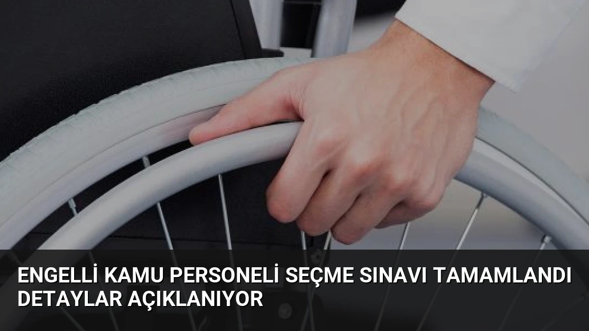 Engelli Kamu Personeli Seçme Sınavı Tamamlandı Detaylar Açıklanıyor