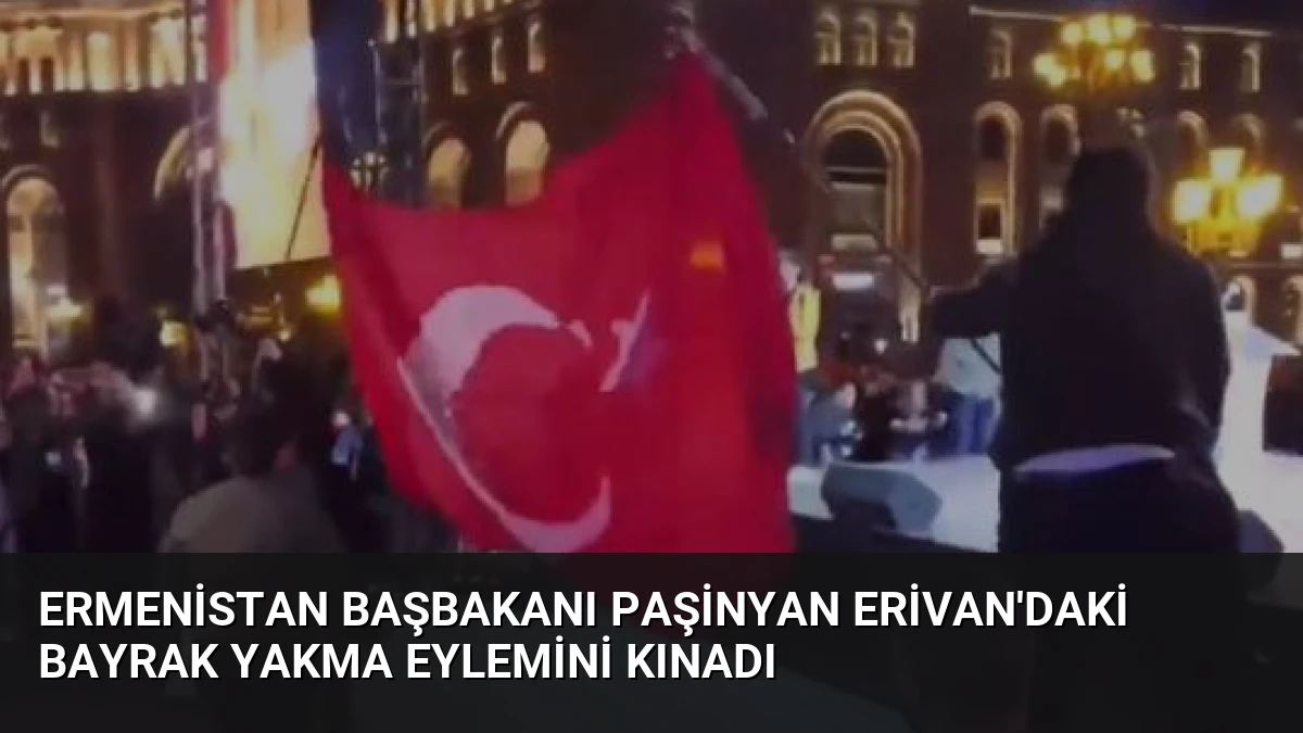 Ermenistan Başbakanı Paşinyan Erivan’daki Bayrak Yakma Eylemini Kınadı