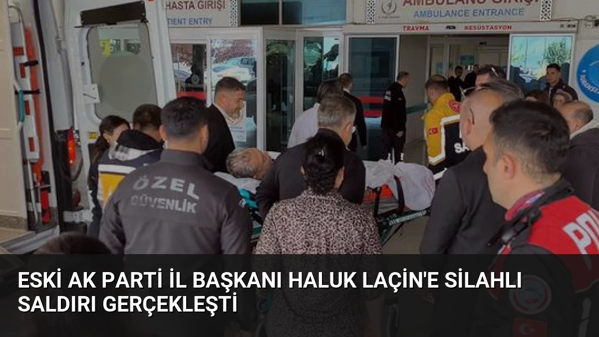 Eski AK Parti İl Başkanı Haluk Laçin’e Silahlı Saldırı Gerçekleşti