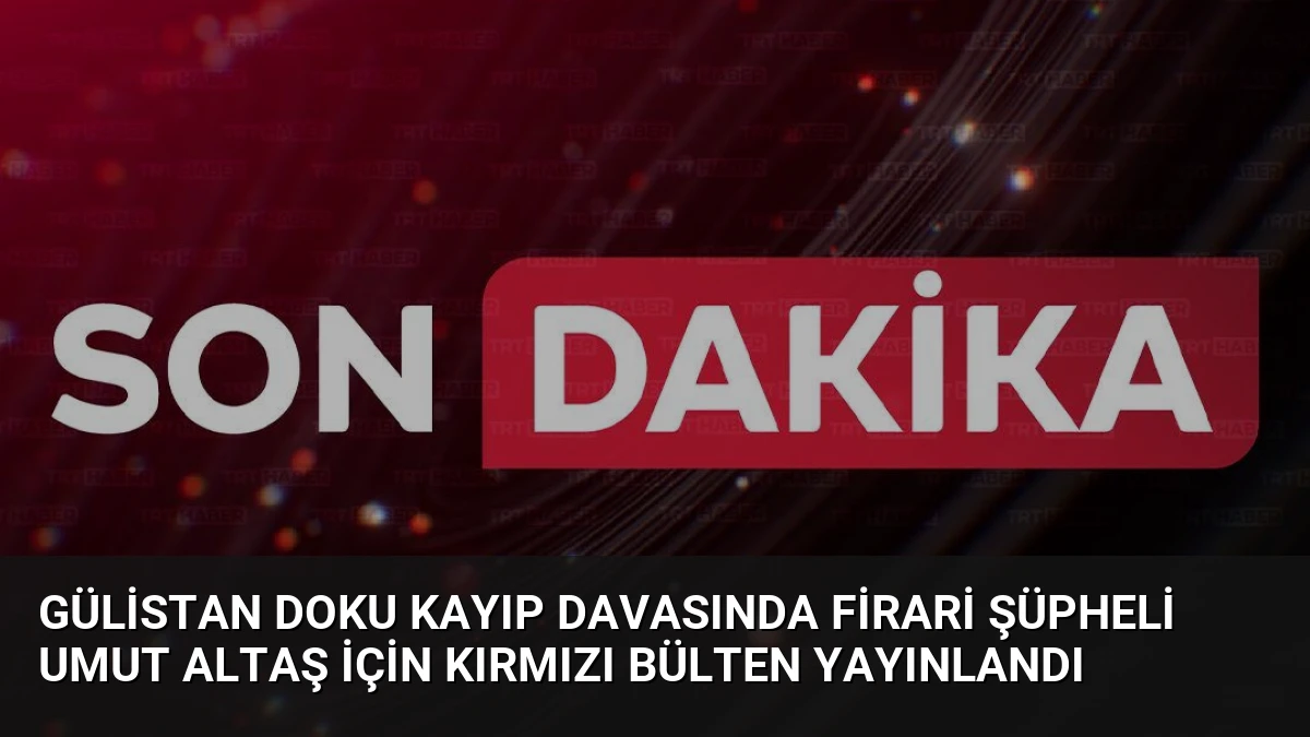 Gülistan Doku Kayıp Davasında Firari Şüpheli Umut Altaş İçin Kırmızı Bülten Yayınlandı