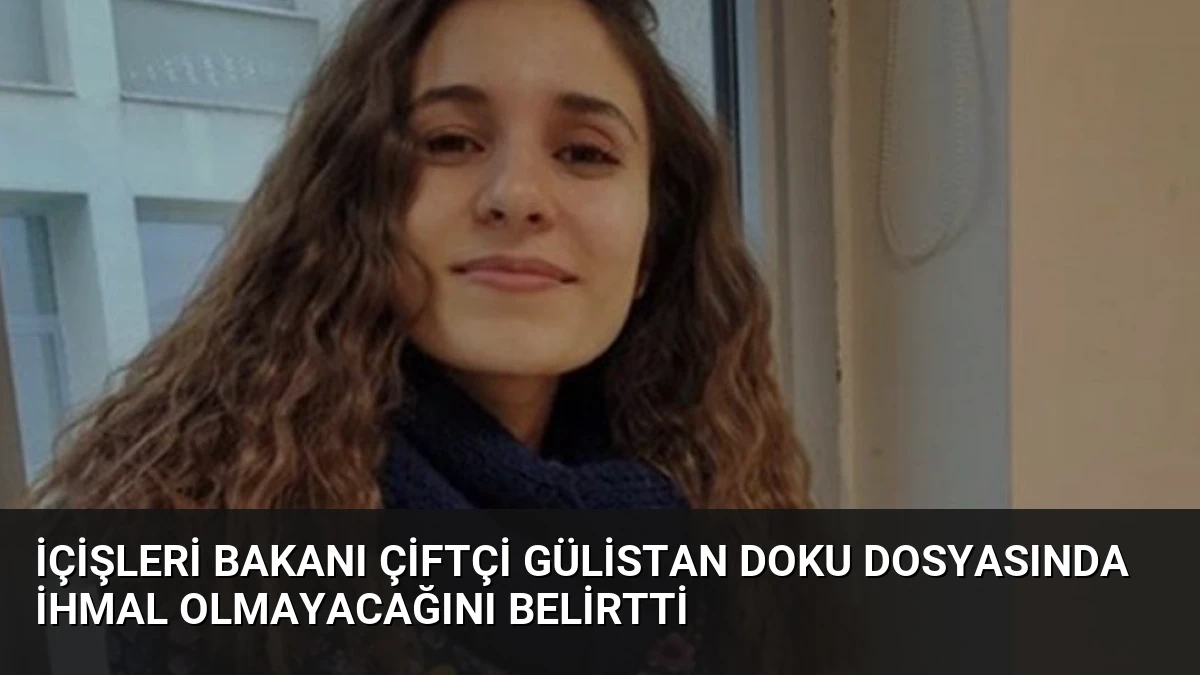 İçişleri Bakanı Çiftçi Gülistan Doku Dosyasında İhmal Olmayacağını Belirtti