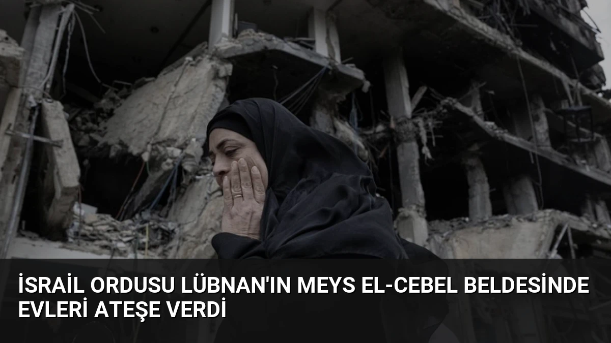 İsrail Ordusu Lübnan’ın Meys el-Cebel Beldesinde Evleri Ateşe Verdi