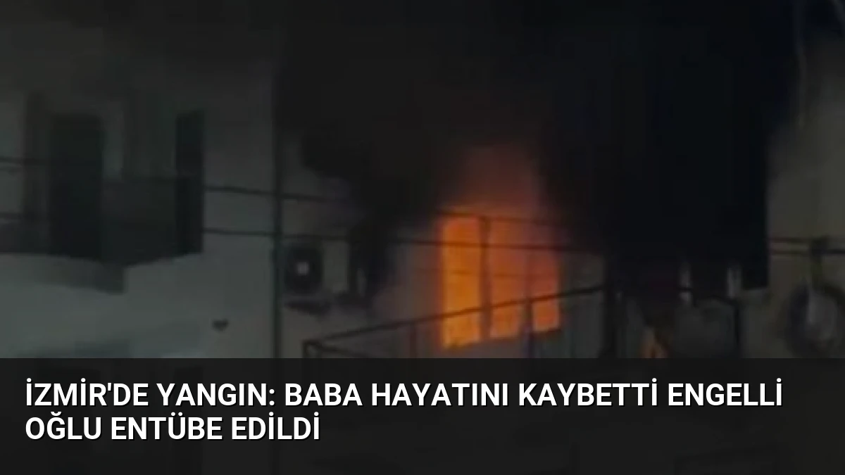 İzmir’de Yangın: Baba Hayatını Kaybetti Engelli Oğlu Entübe Edildi