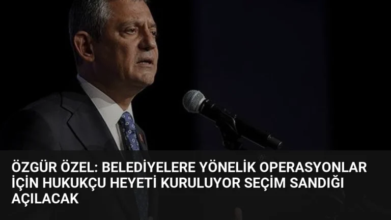 Özgür Özel: Belediyelere Yönelik Operasyonlar İçin Hukukçu Heyeti Kuruluyor Seçim Sandığı Açılacak