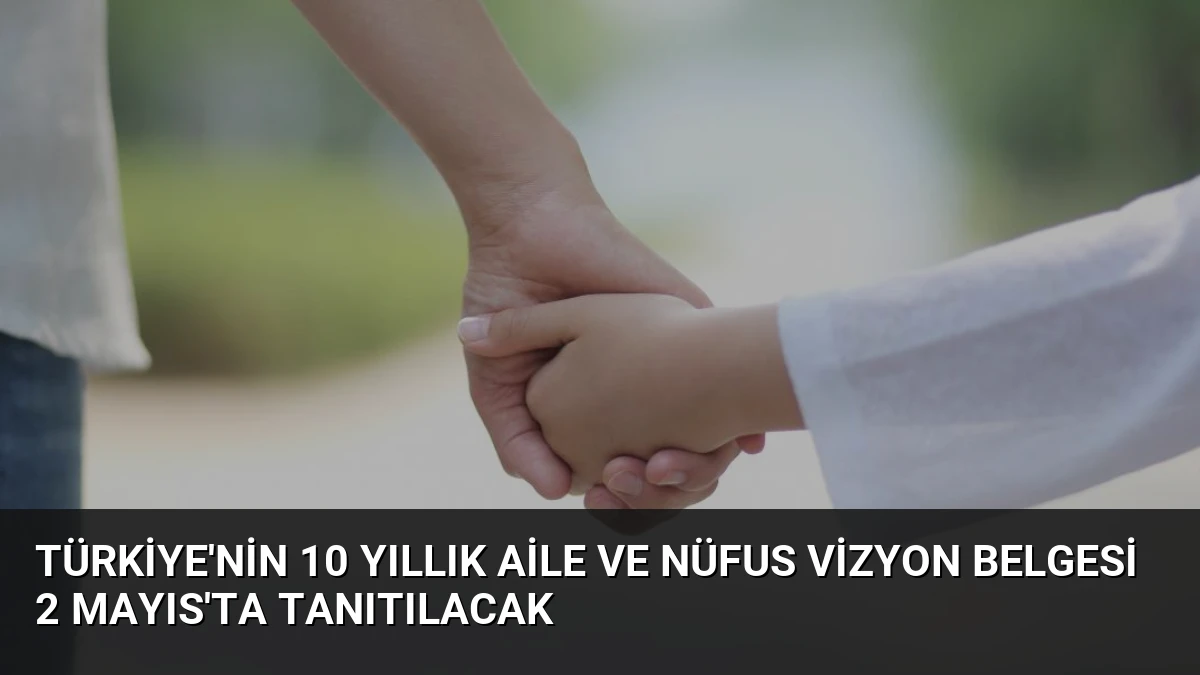 Türkiye’nin 10 Yıllık Aile ve Nüfus Vizyon Belgesi 2 Mayıs’ta Tanıtılacak