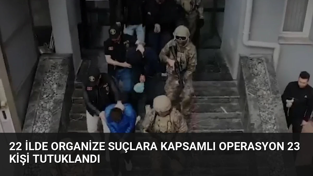 22 İlde Organize Suçlara Kapsamlı Operasyon 23 Kişi Tutuklandı