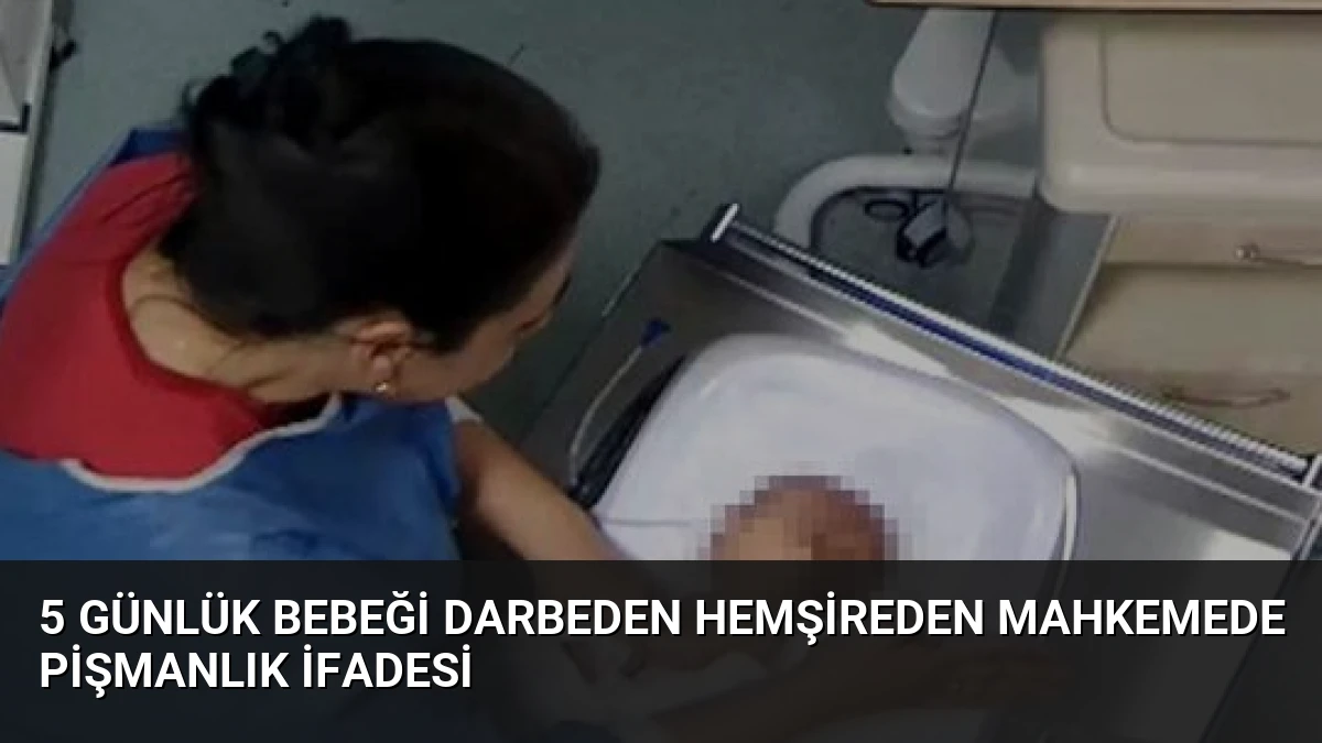 5 Günlük Bebeği Darbeden Hemşireden Mahkemede Pişmanlık İfadesi