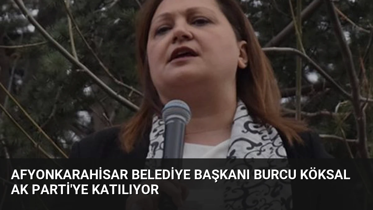 Afyonkarahisar Belediye Başkanı Burcu Köksal AK Parti’ye Katılıyor