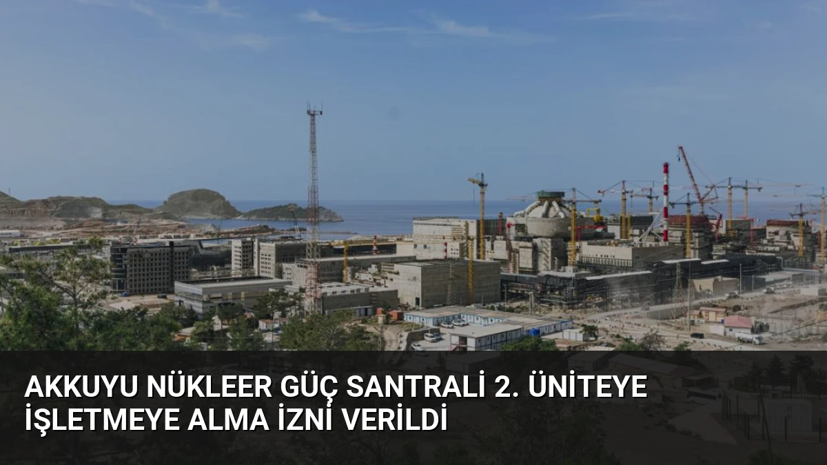 Akkuyu Nükleer Güç Santrali 2. Üniteye İşletmeye Alma İzni Verildi
