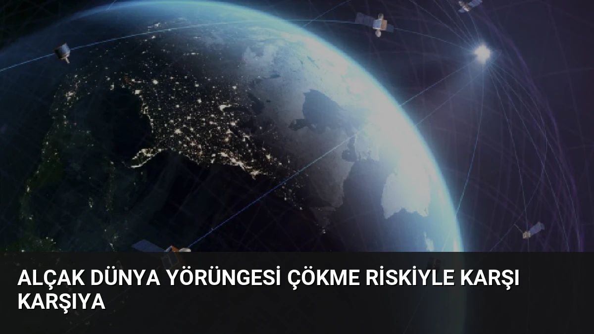 Alçak Dünya Yörüngesi Çökme Riskiyle Karşı Karşıya