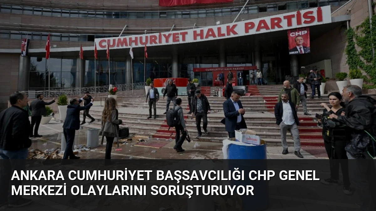 Ankara Cumhuriyet Başsavcılığı CHP Genel Merkezi Olaylarını Soruşturuyor