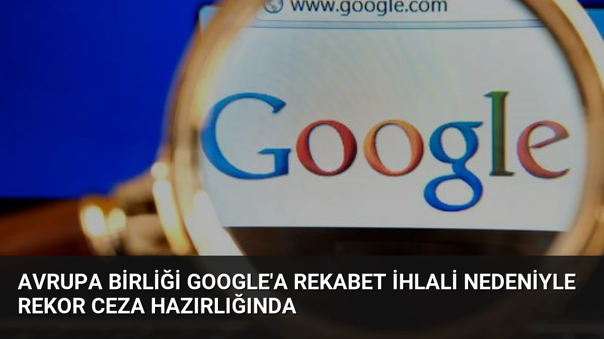 Avrupa Birliği Google’a Rekabet İhlali Nedeniyle Rekor Ceza Hazırlığında
