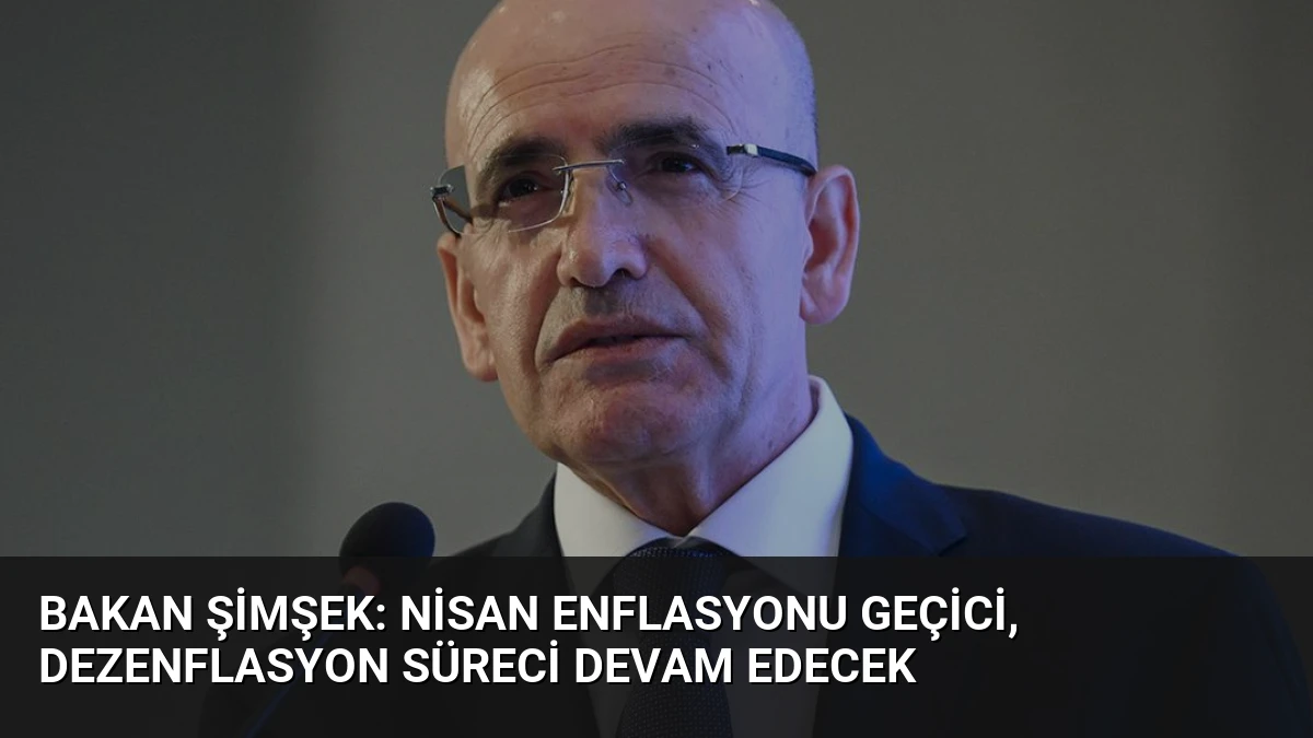 Bakan Şimşek: Nisan Enflasyonu Geçici, Dezenflasyon Süreci Devam Edecek