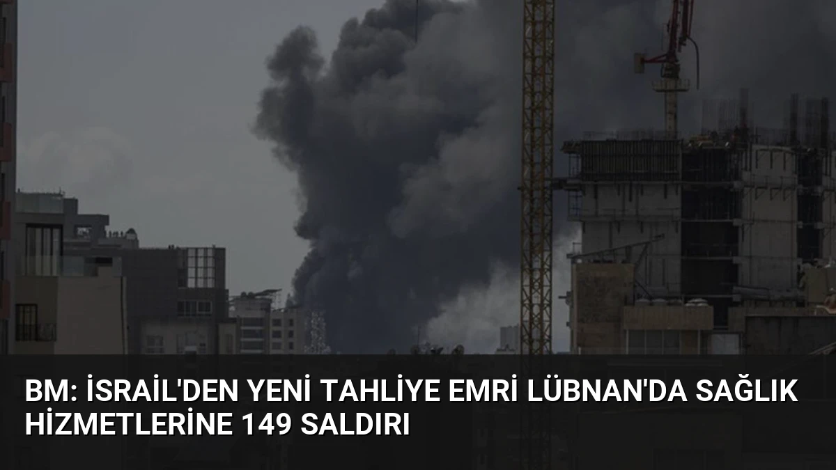 BM: İsrail’den Yeni Tahliye Emri Lübnan’da Sağlık Hizmetlerine 149 Saldırı