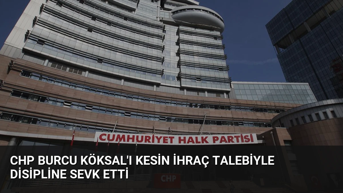 CHP Burcu Köksal’ı Kesin İhraç Talebiyle Disipline Sevk Etti