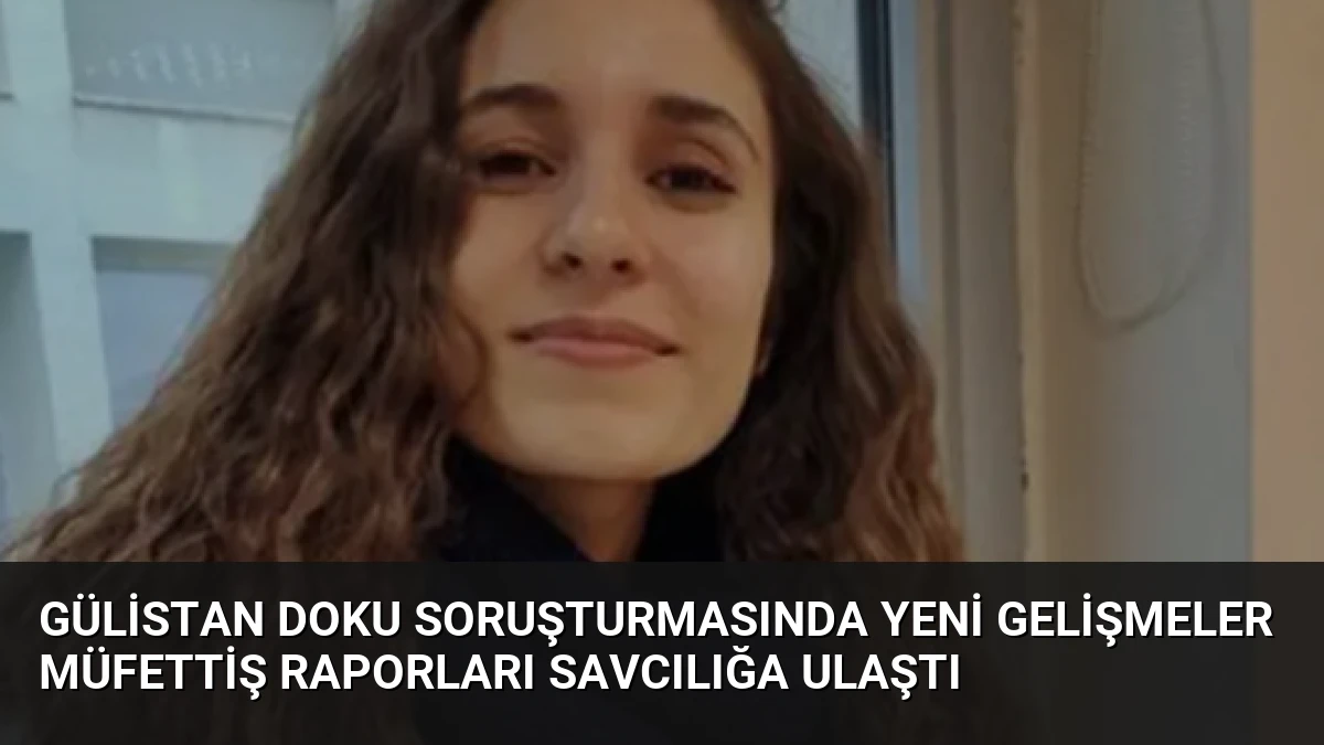 Gülistan Doku Soruşturmasında Yeni Gelişmeler Müfettiş Raporları Savcılığa Ulaştı