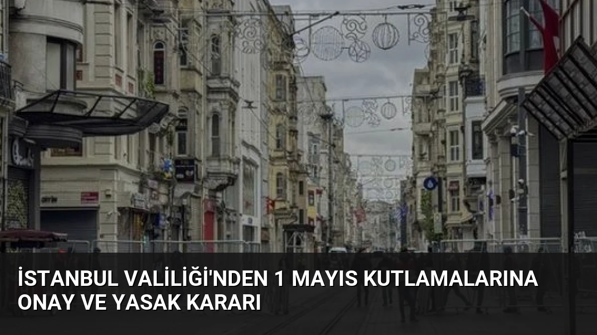 İstanbul Valiliği’nden 1 Mayıs Kutlamalarına Onay ve Yasak Kararı