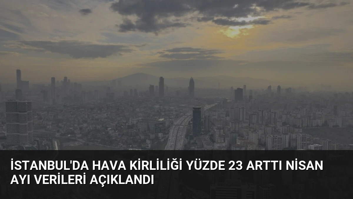 İstanbul’da Hava Kirliliği Yüzde 23 Arttı Nisan Ayı Verileri Açıklandı
