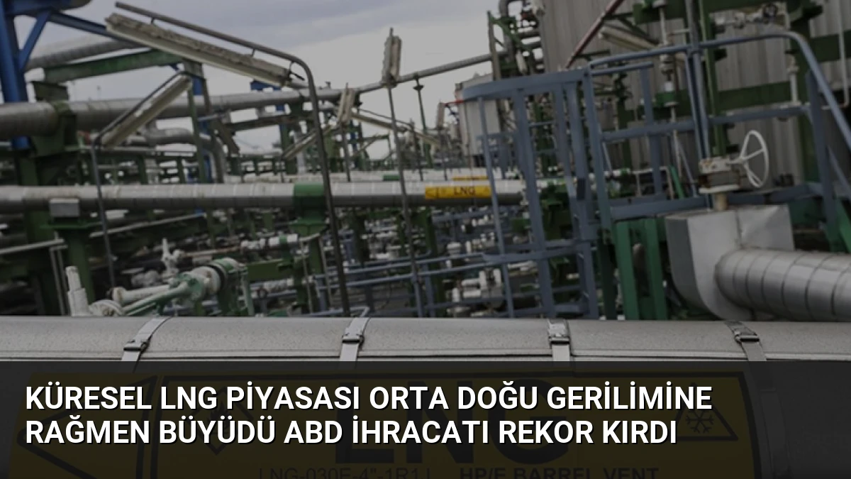 Küresel LNG Piyasası Orta Doğu Gerilimine Rağmen Büyüdü ABD İhracatı Rekor Kırdı