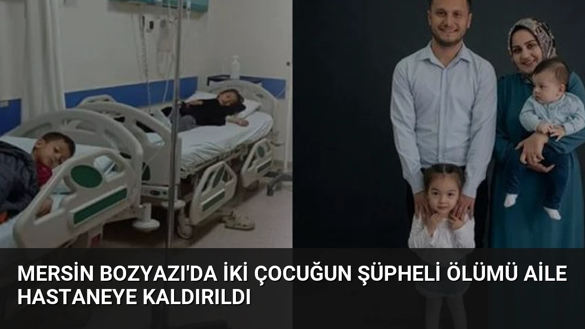 Mersin Bozyazı’da İki Çocuğun Şüpheli Ölümü Aile Hastaneye Kaldırıldı