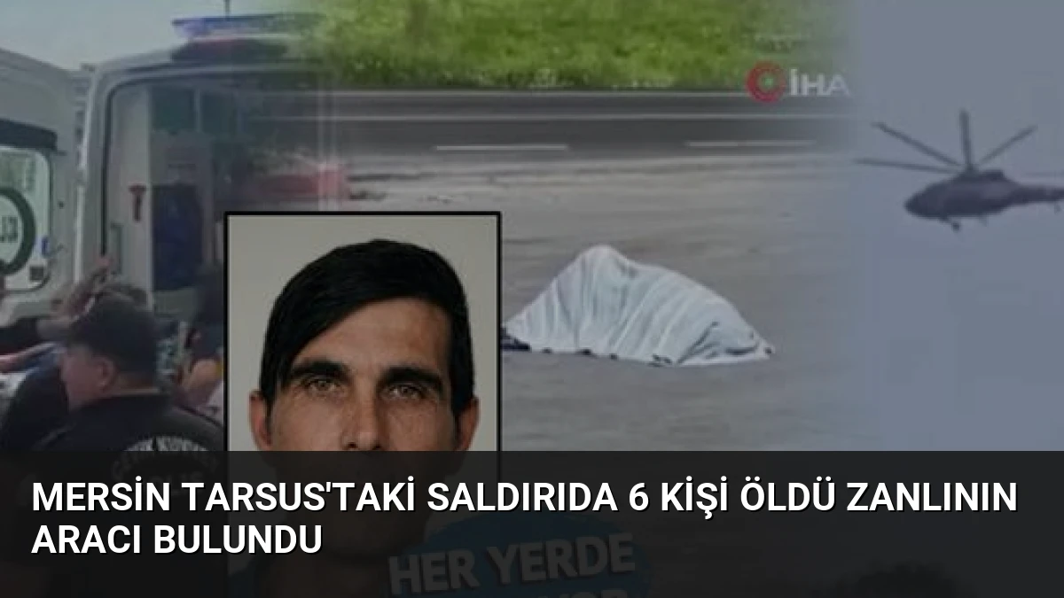 Mersin Tarsus’taki Saldırıda 6 Kişi Öldü Zanlının Aracı Bulundu