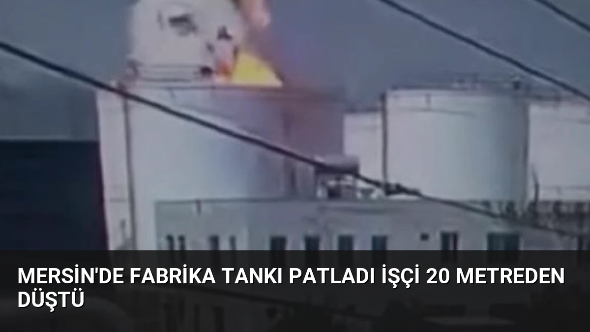 Mersin’de Fabrika Tankı Patladı İşçi 20 Metreden Düştü