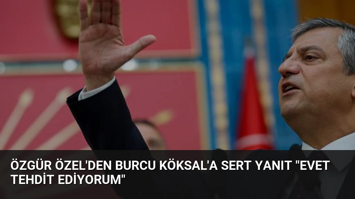 Özgür Özel’den Burcu Köksal’a Sert Yanıt “Evet Tehdit Ediyorum”