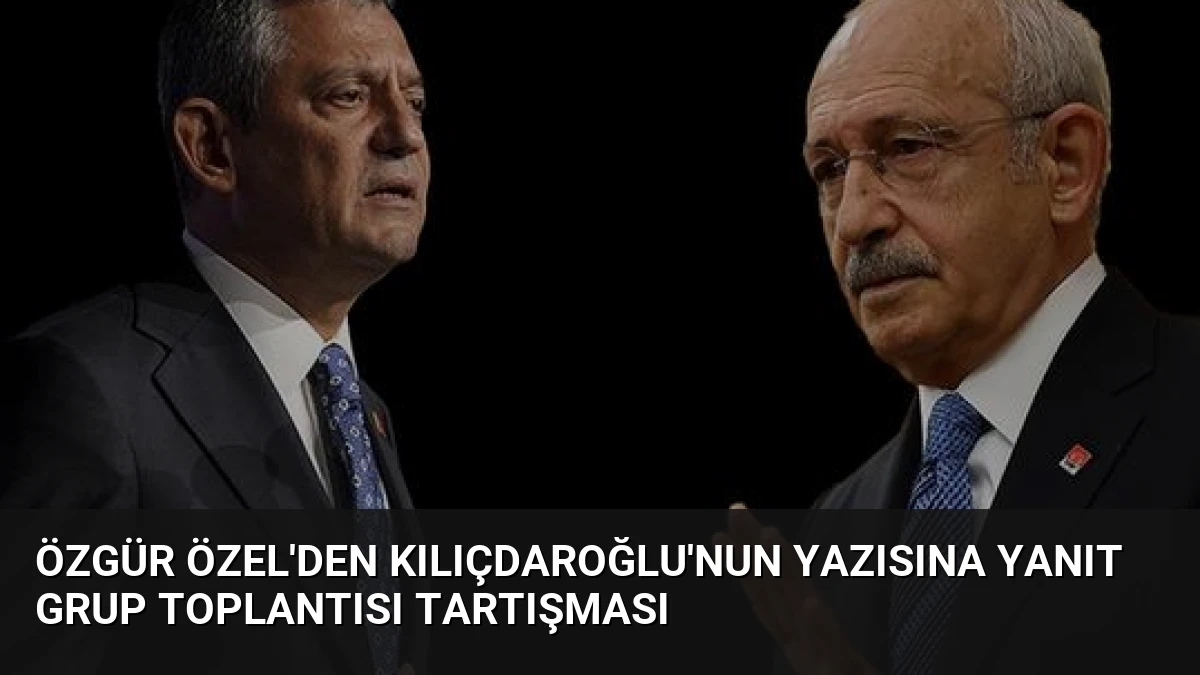 Özgür Özel’den Kılıçdaroğlu’nun Yazısına Yanıt Grup Toplantısı Tartışması