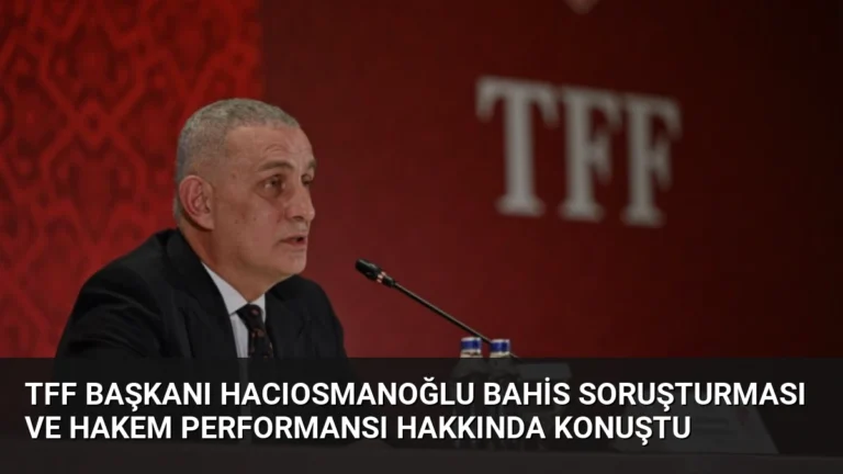TFF Başkanı Hacıosmanoğlu Bahis Soruşturması ve Hakem Performansı Hakkında Konuştu