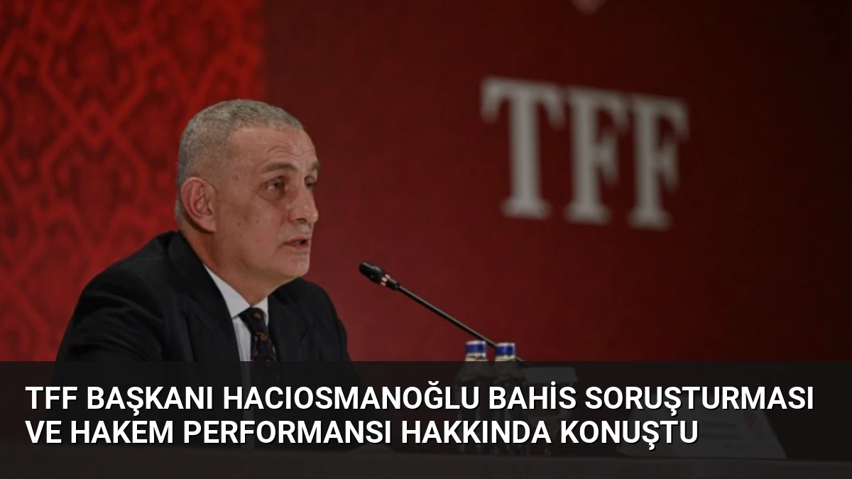 TFF Başkanı Hacıosmanoğlu Bahis Soruşturması ve Hakem Performansı Hakkında Konuştu