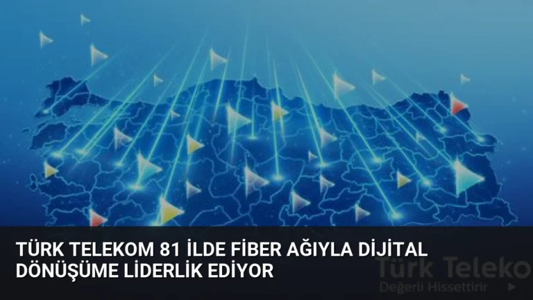 Türk Telekom 81 İlde Fiber Ağıyla Dijital Dönüşüme Liderlik Ediyor