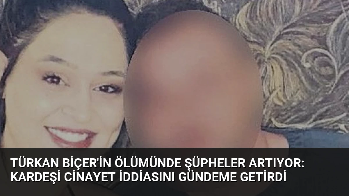 Türkan Biçer’in Ölümünde Şüpheler Artıyor: Kardeşi Cinayet İddiasını Gündeme Getirdi