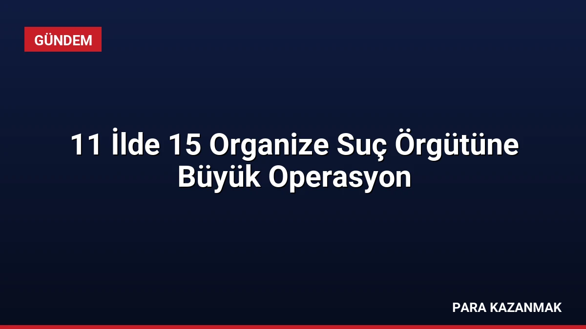 11 İlde 15 Organize Suç Örgütüne Büyük Operasyon