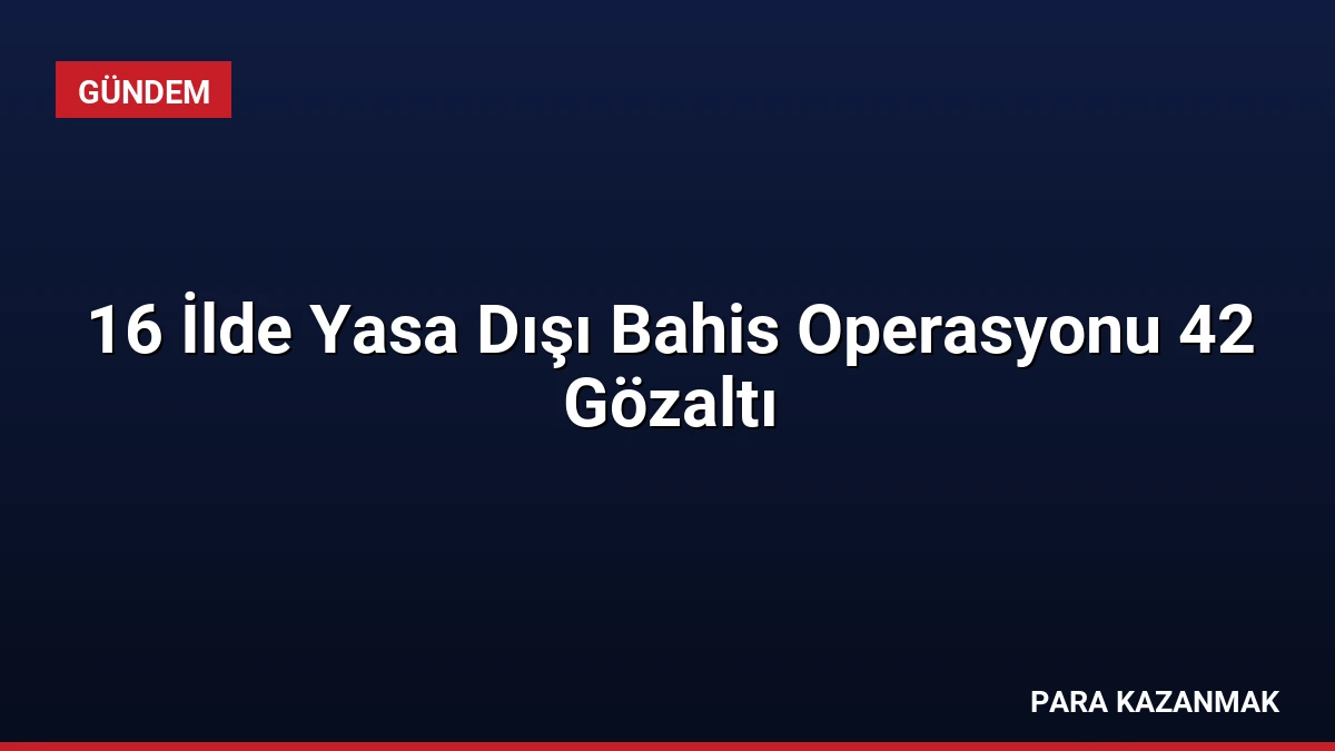 16 İlde Yasa Dışı Bahis Operasyonu 42 Gözaltı