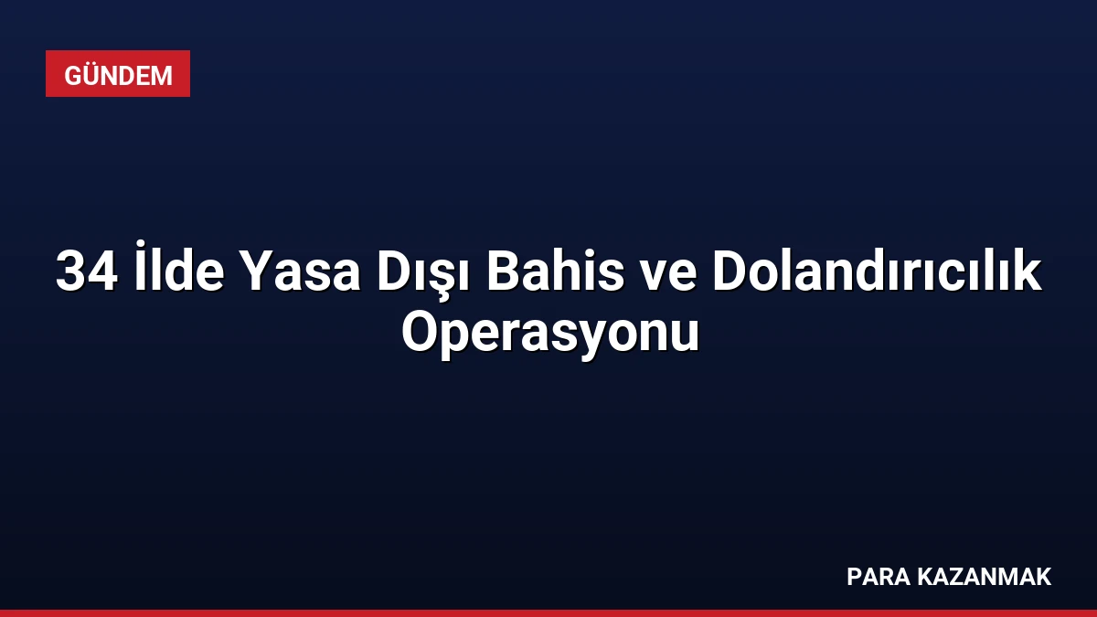 34 İlde Yasa Dışı Bahis ve Dolandırıcılık Operasyonu