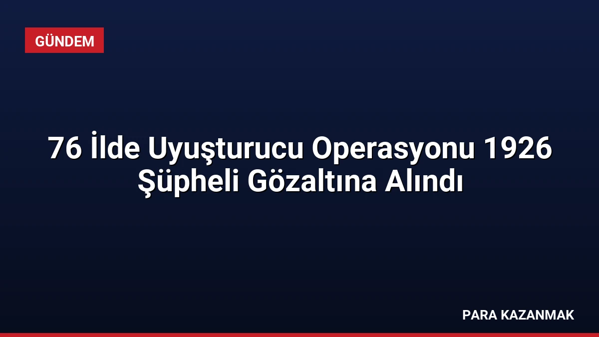 76 İlde Uyuşturucu Operasyonu 1926 Şüpheli Gözaltına Alındı