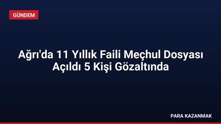 Ağrı’da 11 Yıllık Faili Meçhul Dosyası Açıldı 5 Kişi Gözaltında