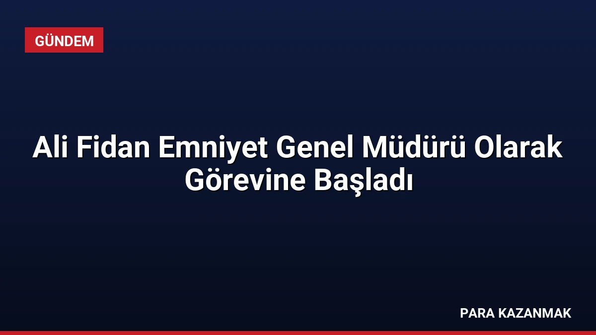 Ali Fidan Emniyet Genel Müdürü Olarak Görevine Başladı
