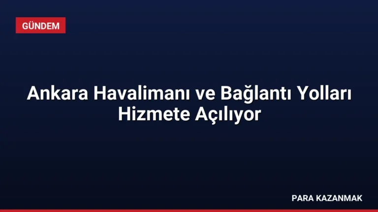 Ankara Havalimanı ve Bağlantı Yolları Hizmete Açılıyor