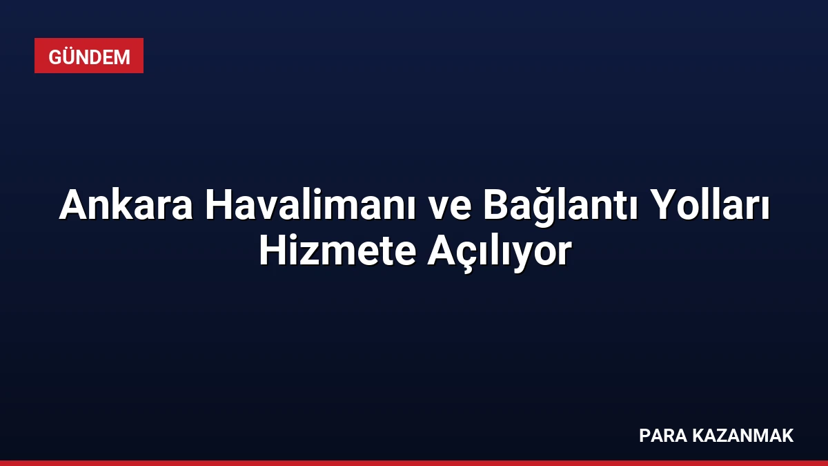 Ankara Havalimanı ve Bağlantı Yolları Hizmete Açılıyor