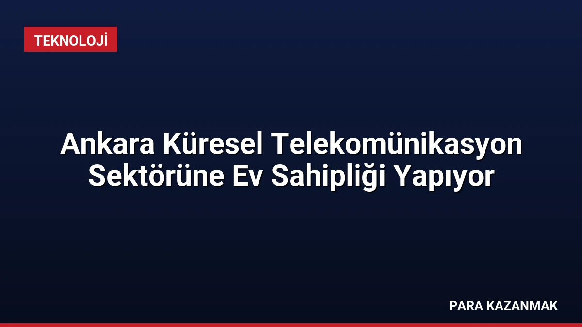 Ankara Küresel Telekomünikasyon Sektörüne Ev Sahipliği Yapıyor