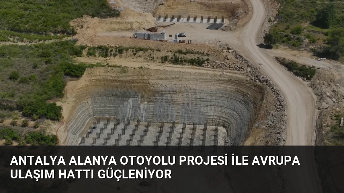 Antalya Alanya Otoyolu Projesi ile Avrupa Ulaşım Hattı Güçleniyor