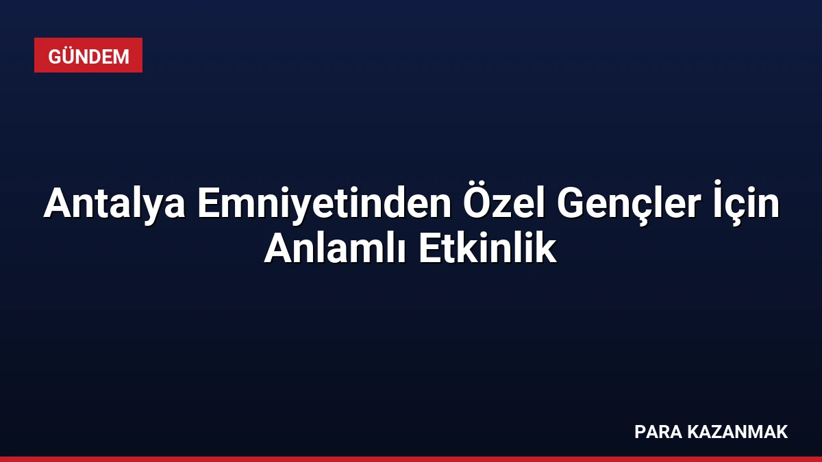 Antalya Emniyetinden Özel Gençler İçin Anlamlı Etkinlik