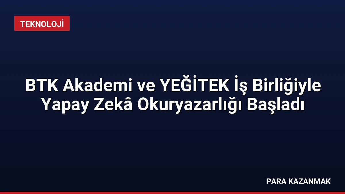 BTK Akademi ve YEĞİTEK İş Birliğiyle Yapay Zekâ Okuryazarlığı Başladı