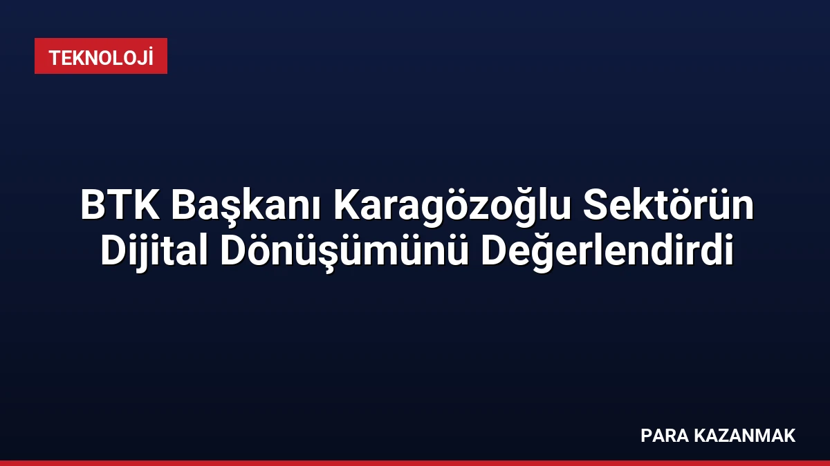BTK Başkanı Karagözoğlu Sektörün Dijital Dönüşümünü Değerlendirdi
